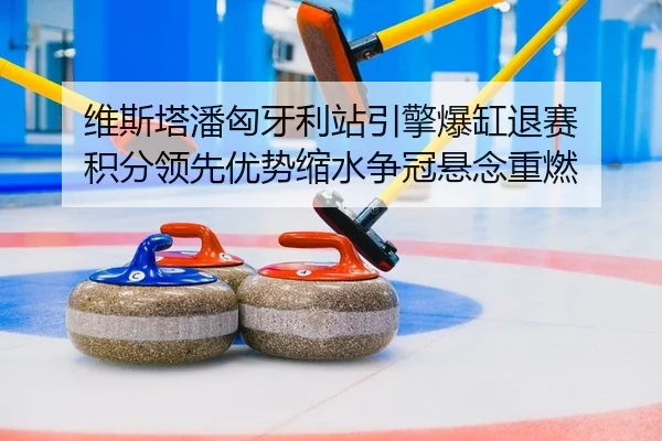 维斯塔潘匈牙利站引擎爆缸退赛 积分领先优势缩水争冠悬念重燃