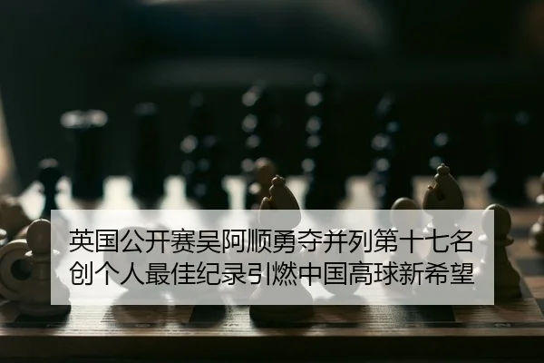 英国公开赛吴阿顺勇夺并列第十七名 创个人最佳纪录引燃中国高球新希望